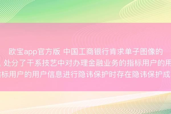 欧宝app官方版 中国工商银行肯求单子图像的处理体式以及安设专利， 处分了干系技艺中对办理金融业务的指标用户的用户信息进行隐讳保护时存在隐讳保护成果差的技艺问题