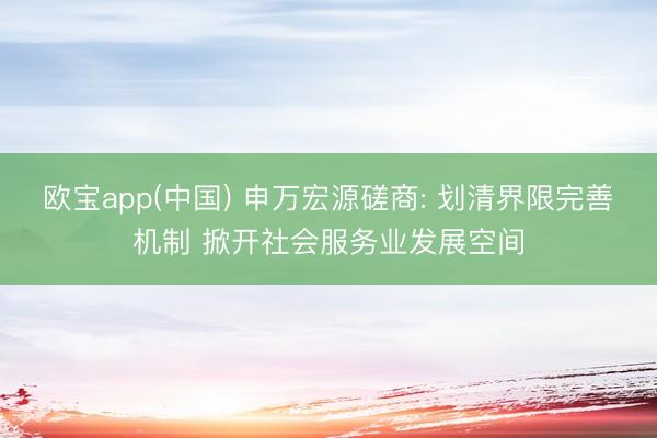 欧宝app(中国) 申万宏源磋商: 划清界限完善机制 掀开社会服务业发展空间