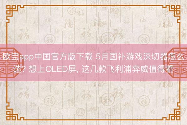 欧宝app中国官方版下载 5月国补游戏深切器怎么选? 想上OLED屏， 这几款飞利浦弈威值得看