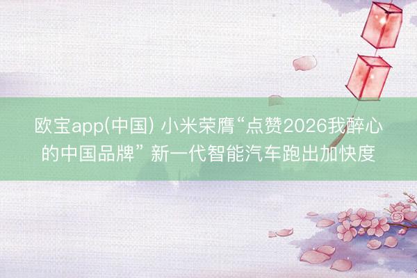欧宝app(中国) 小米荣膺“点赞2026我醉心的中国品牌” 新一代智能汽车跑出加快度