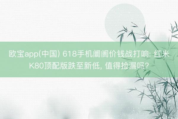 欧宝app(中国) 618手机阛阓价钱战打响: 红米K80顶配版跌至新低， 值得捡漏吗?