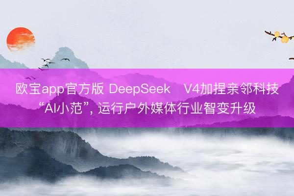 欧宝app官方版 DeepSeek‑V4加捏亲邻科技“AI小范”， 运行户外媒体行业智变升级