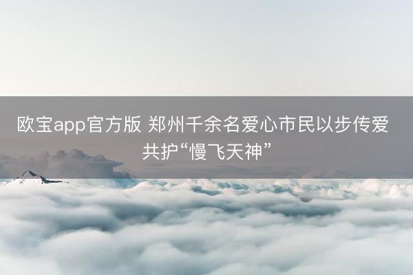 欧宝app官方版 郑州千余名爱心市民以步传爱 共护“慢飞天神”