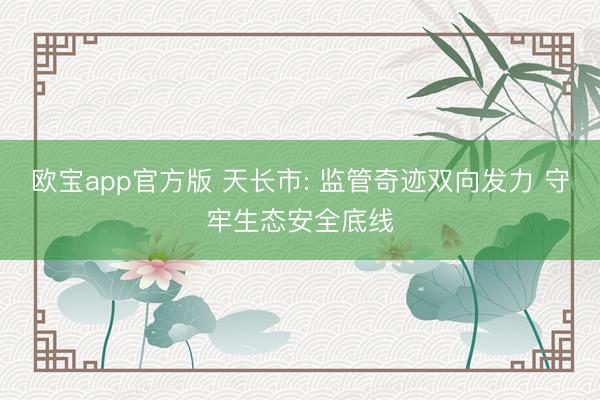 欧宝app官方版 天长市: 监管奇迹双向发力 守牢生态安全底线