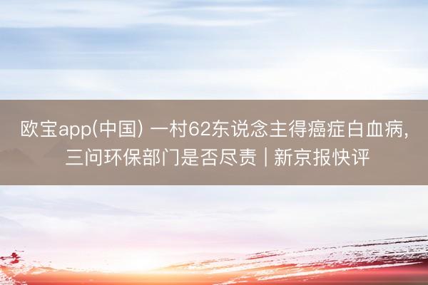 欧宝app(中国) 一村62东说念主得癌症白血病， 三问环保部门是否尽责 | 新京报快评