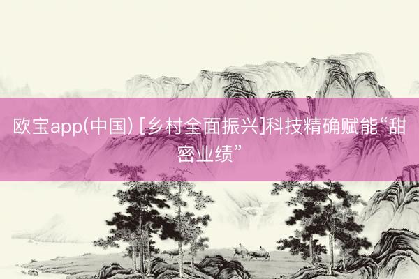 欧宝app(中国) [乡村全面振兴]科技精确赋能“甜密业绩”