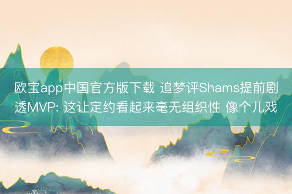 欧宝app中国官方版下载 追梦评Shams提前剧透MVP: 这让定约看起来毫无组织性 像个儿戏