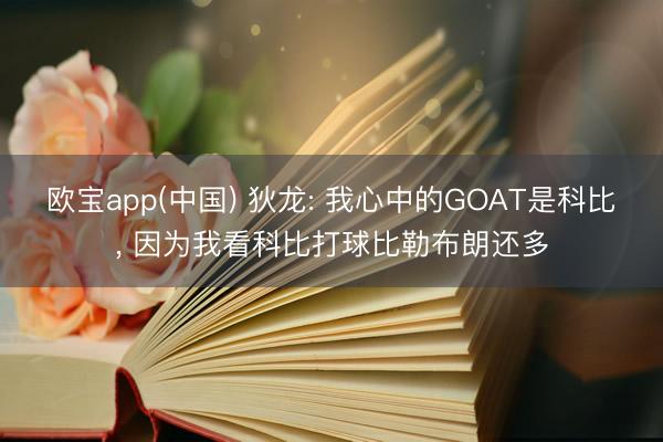 欧宝app(中国) 狄龙: 我心中的GOAT是科比， 因为我看科比打球比勒布朗还多
