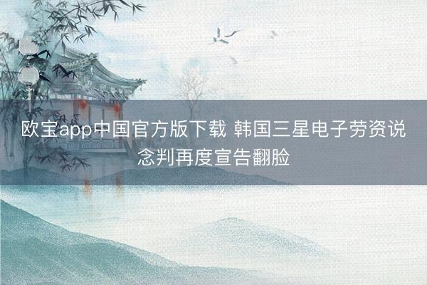 欧宝app中国官方版下载 韩国三星电子劳资说念判再度宣告翻脸