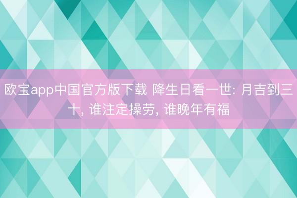 欧宝app中国官方版下载 降生日看一世: 月吉到三十， 谁注定操劳， 谁晚年有福