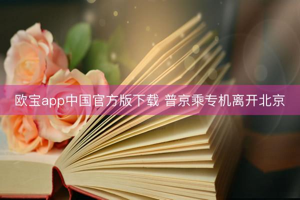欧宝app中国官方版下载 普京乘专机离开北京