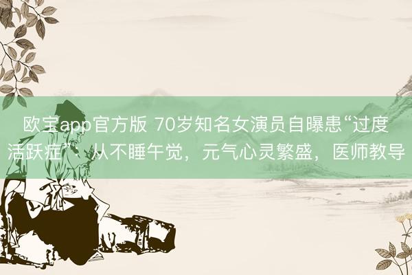 欧宝app官方版 70岁知名女演员自曝患“过度活跃症”：从不睡午觉，元气心灵繁盛，医师教导