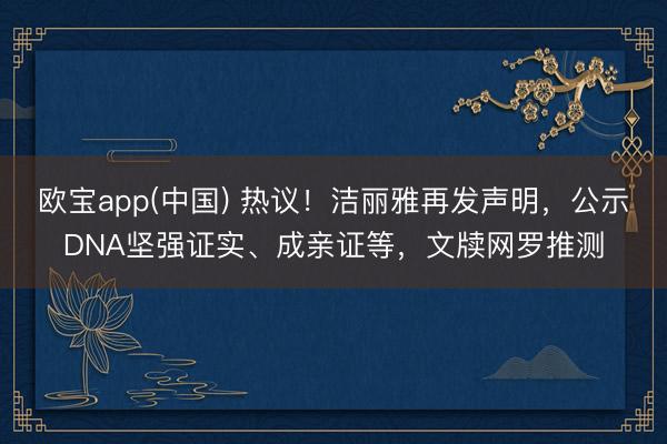 欧宝app(中国) 热议！洁丽雅再发声明，公示DNA坚强证实、成亲证等，文牍网罗推测