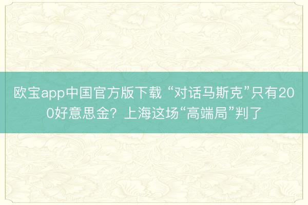 欧宝app中国官方版下载 “对话马斯克”只有200好意思金？上海这场“高端局”判了