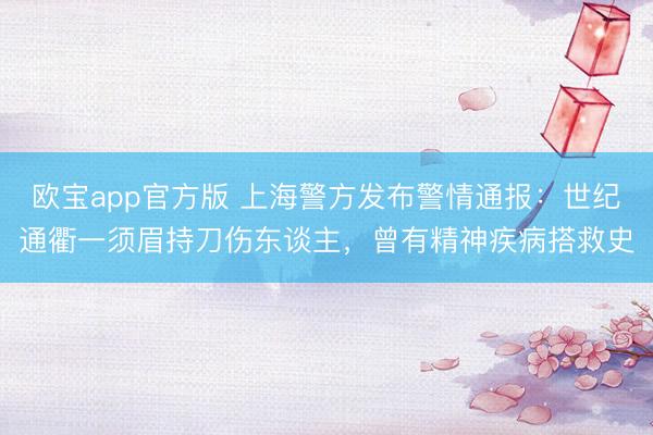 欧宝app官方版 上海警方发布警情通报：世纪通衢一须眉持刀伤东谈主，曾有精神疾病搭救史