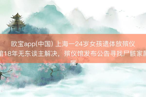 欧宝app(中国) 上海一24岁女孩遗体放殡仪馆18年无东谈主解决，殡仪馆发布公告寻找尸骸家属
