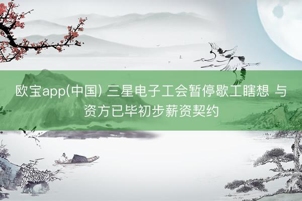 欧宝app(中国) 三星电子工会暂停歇工瞎想 与资方已毕初步薪资契约
