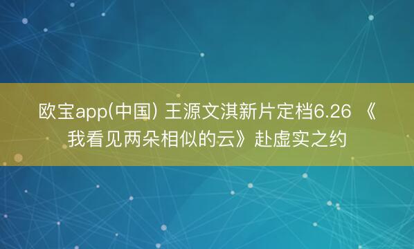 欧宝app(中国) 王源文淇新片定档6.26 《我看见两朵相似的云》赴虚实之约