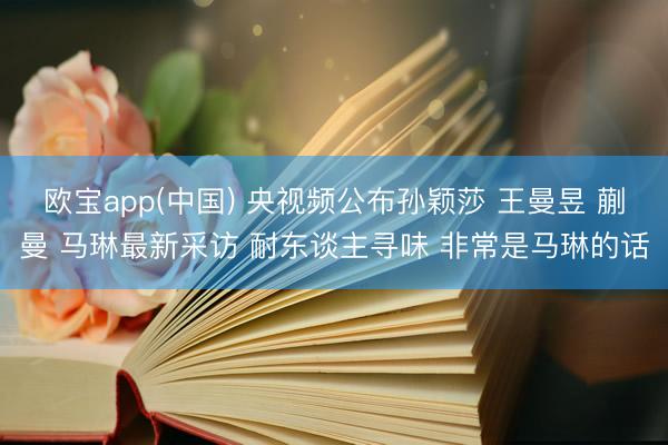 欧宝app(中国) 央视频公布孙颖莎 王曼昱 蒯曼 马琳最新采访 耐东谈主寻味 非常是马琳的话