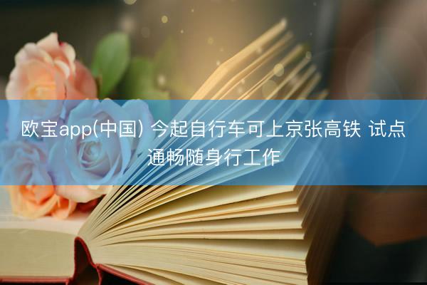 欧宝app(中国) 今起自行车可上京张高铁 试点通畅随身行工作