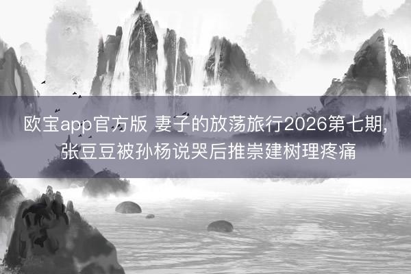 欧宝app官方版 妻子的放荡旅行2026第七期, 张豆豆被孙杨说