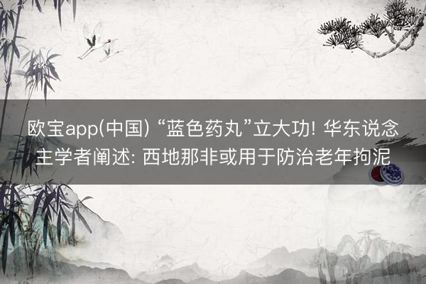 欧宝app(中国) “蓝色药丸”立大功! 华东说念主学者阐述