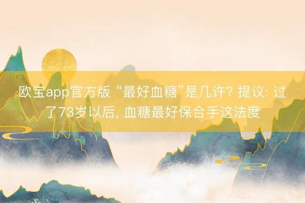 欧宝app官方版 “最好血糖”是几许? 提议: 过了73岁以后,