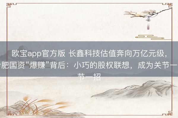 欧宝app官方版 长鑫科技估值奔向万亿元级，合肥国资“爆赚”背后：小巧的股权联想，成为关节一招