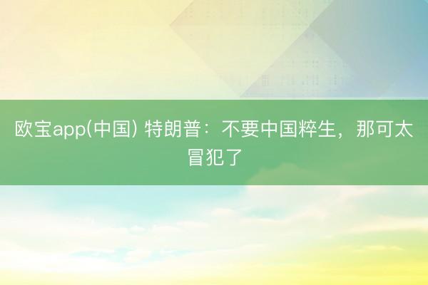 欧宝app(中国) 特朗普：不要中国粹生，那可太冒犯了
