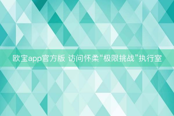 欧宝app官方版 访问怀柔“极限挑战”执行室