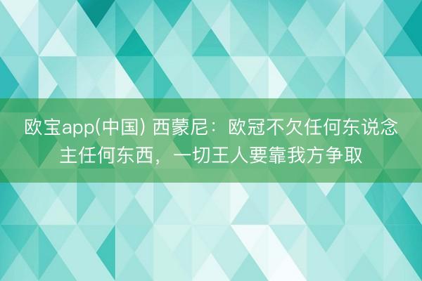欧宝app(中国) 西蒙尼：欧冠不欠任何东说念主任何东西，一