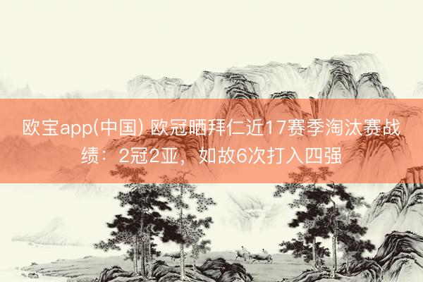 欧宝app(中国) 欧冠晒拜仁近17赛季淘汰赛战绩：2冠2亚，如故6次打入四强