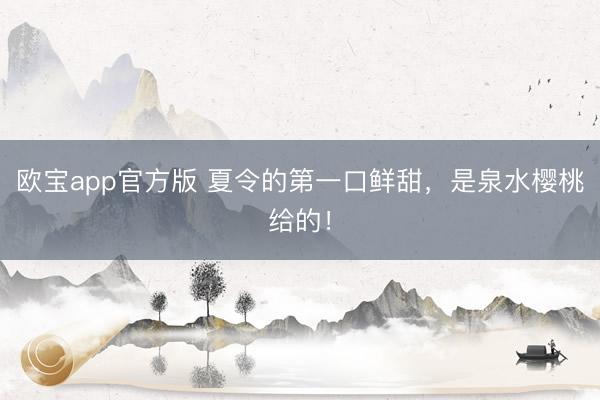 欧宝app官方版 夏令的第一口鲜甜，是泉水樱桃给的！