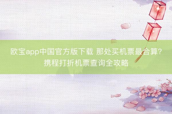 欧宝app中国官方版下载 那处买机票最合算？携程打折机票查询全攻略