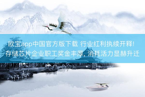 欧宝app中国官方版下载 行业红利执续开释! 存储芯片企业职工奖金丰厚， 消耗活力显赫升迁
