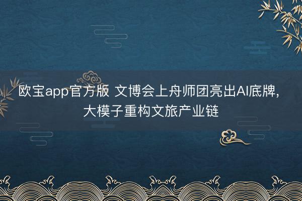 欧宝app官方版 文博会上舟师团亮出AI底牌， 大模子重构文旅产业链