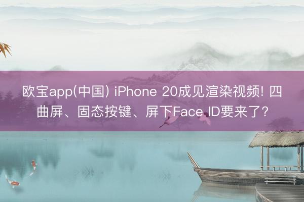 欧宝app(中国) iPhone 20成见渲染视频! 四曲屏、固态按键、屏下Face ID要来了?