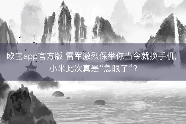 欧宝app官方版 雷军激烈保举你当今就换手机， 小米此次真是“急眼了”?