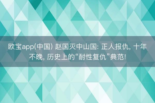 欧宝app(中国) 赵国灭中山国: 正人报仇， 十年不晚， 历史上的“耐性复仇”典范!