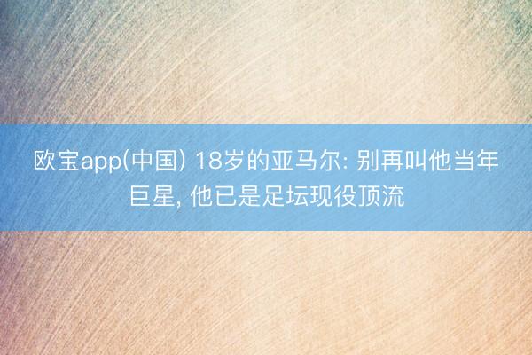 欧宝app(中国) 18岁的亚马尔: 别再叫他当年巨星， 他已是足坛现役顶流
