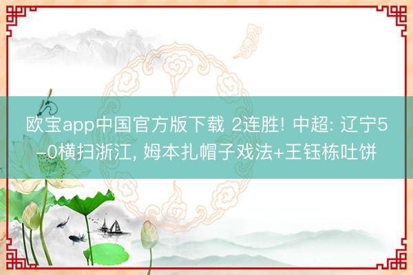 欧宝app中国官方版下载 2连胜! 中超: 辽宁5-0横扫浙江, 姆本扎帽子戏法+王钰栋吐饼