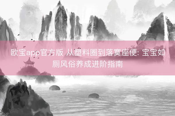 欧宝app官方版 从塑料圈到落寞座便: 宝宝如厕风俗养成进阶指南