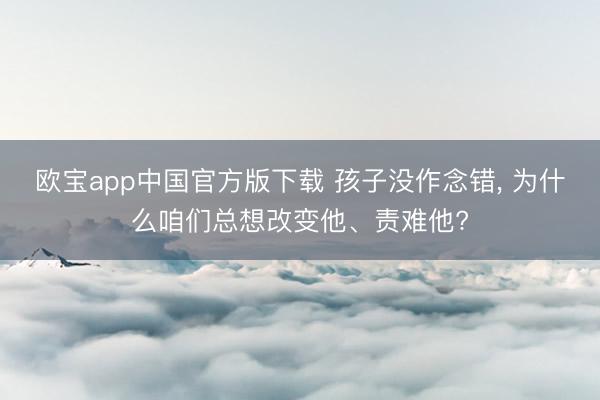 欧宝app中国官方版下载 孩子没作念错， 为什么咱们总想改变他、责难他?