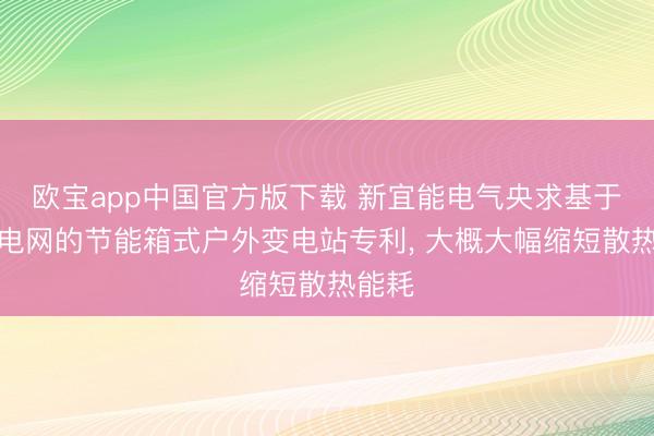 欧宝app中国官方版下载 新宜能电气央求基于智能电网的节能箱式户外变电站专利， 大概大幅缩短散热能耗