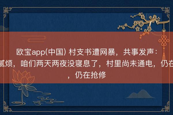 欧宝app(中国) 村支书遭网暴，共事发声：特别腻烦，咱们两天两夜没寝息了，村里尚未通电，仍在抢修