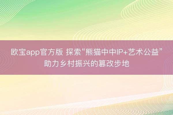 欧宝app官方版 探索“熊猫中中lP+艺术公益”助力乡村振兴的篡改步地