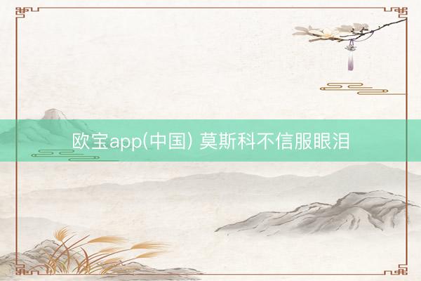 欧宝app(中国) 莫斯科不信服眼泪