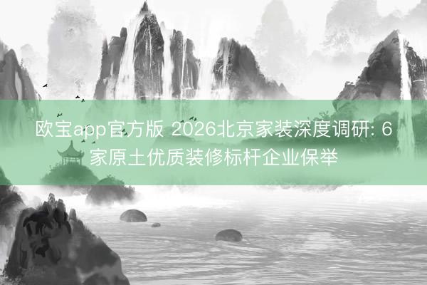 欧宝app官方版 2026北京家装深度调研: 6家原土优质装修标杆企业保举