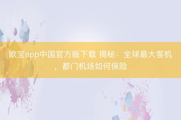 欧宝app中国官方版下载 揭秘：全球最大客机，都门机场如何保险