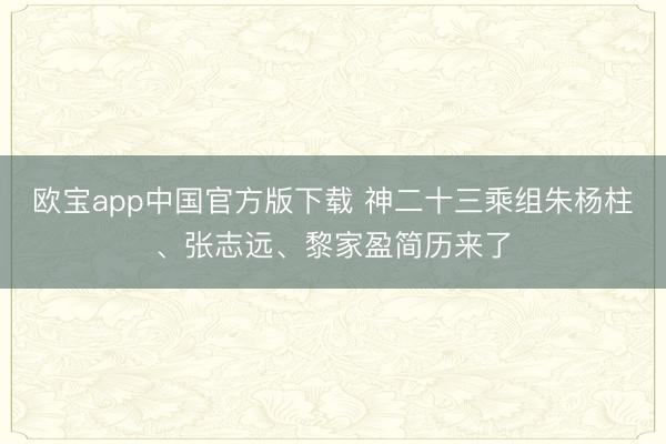 欧宝app中国官方版下载 神二十三乘组朱杨柱、张志远、黎家盈简历来了
